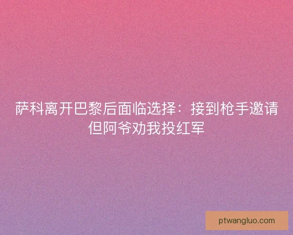 萨科离开巴黎后面临选择：接到枪手邀请但阿爷劝我投红军