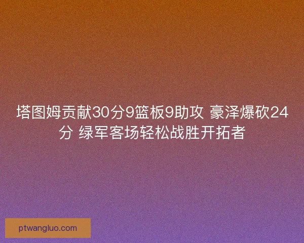 塔图姆贡献30分9篮板9助攻 豪泽爆砍24分 绿军客场轻松战胜开拓者