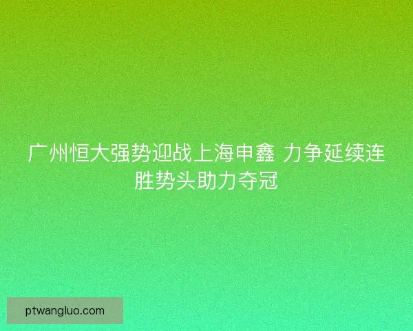 广州恒大强势迎战上海申鑫 力争延续连胜势头助力夺冠