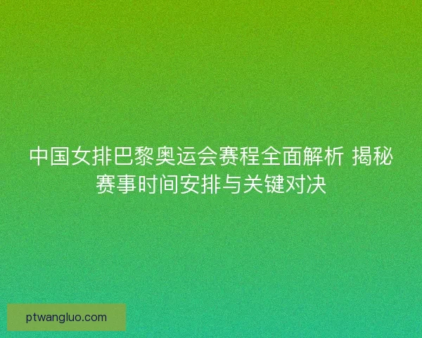 中国女排巴黎奥运会赛程全面解析 揭秘赛事时间安排与关键对决
