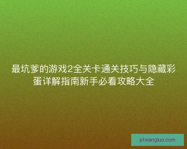 最坑爹的游戏2全关卡通关技巧与隐藏彩蛋详解指南新手必看攻略大全