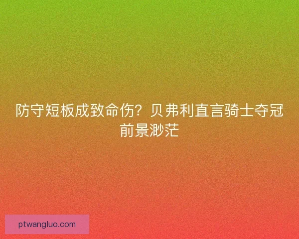 防守短板成致命伤？贝弗利直言骑士夺冠前景渺茫