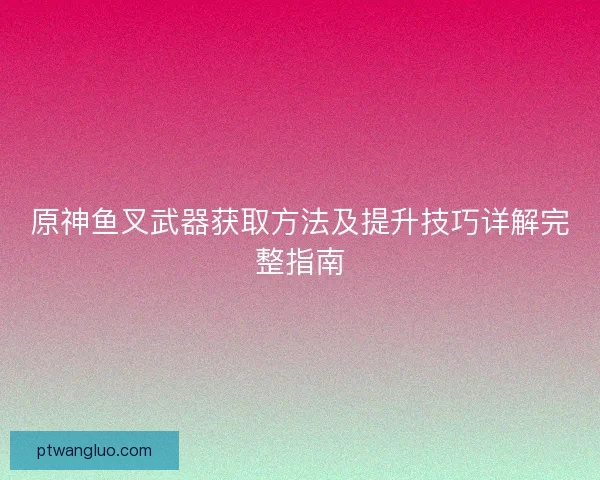 原神鱼叉武器获取方法及提升技巧详解完整指南