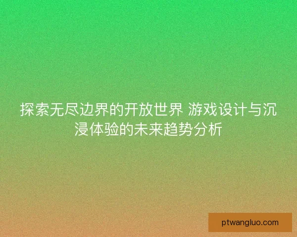 探索无尽边界的开放世界 游戏设计与沉浸体验的未来趋势分析