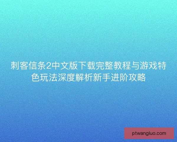 刺客信条2中文版下载完整教程与游戏特色玩法深度解析新手进阶攻略
