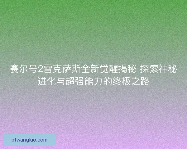 赛尔号2雷克萨斯全新觉醒揭秘 探索神秘进化与超强能力的终极之路