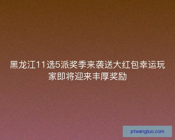 黑龙江11选5派奖季来袭送大红包幸运玩家即将迎来丰厚奖励