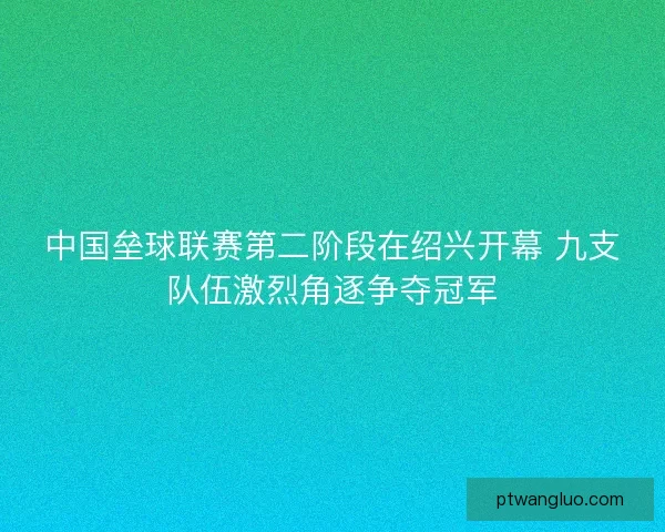 中国垒球联赛第二阶段在绍兴开幕 九支队伍激烈角逐争夺冠军