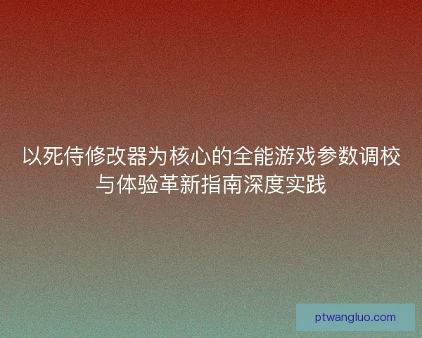 以死侍修改器为核心的全能游戏参数调校与体验革新指南深度实践