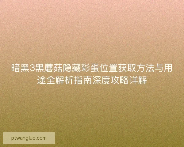 暗黑3黑蘑菇隐藏彩蛋位置获取方法与用途全解析指南深度攻略详解