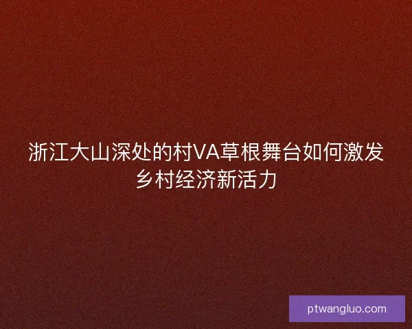 浙江大山深处的村VA草根舞台如何激发乡村经济新活力