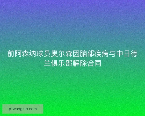 前阿森纳球员奥尔森因脑部疾病与中日德兰俱乐部解除合同 前阿森纳球员奥尔森因脑部疾病与中日德兰俱乐部解除合同