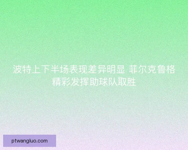 波特上下半场表现差异明显 菲尔克鲁格精彩发挥助球队取胜