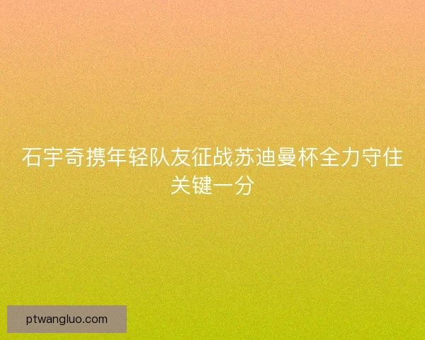 石宇奇携年轻队友征战苏迪曼杯全力守住关键一分