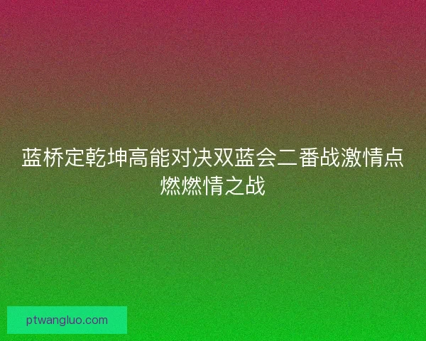 蓝桥定乾坤高能对决双蓝会二番战激情点燃燃情之战