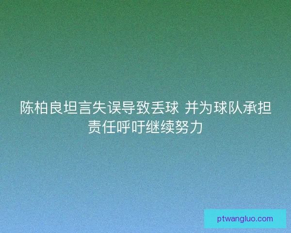 陈柏良坦言失误导致丢球 并为球队承担责任呼吁继续努力