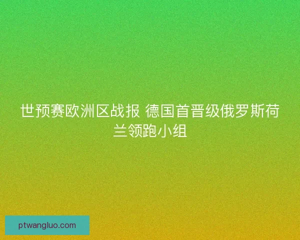 世预赛欧洲区战报 德国首晋级俄罗斯荷兰领跑小组