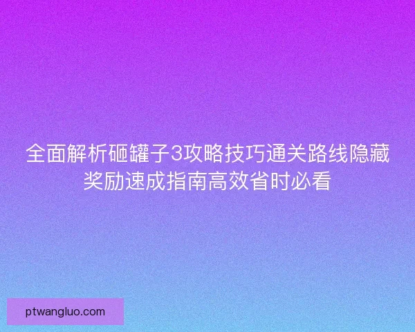 全面解析砸罐子3攻略技巧通关路线隐藏奖励速成指南高效省时必看