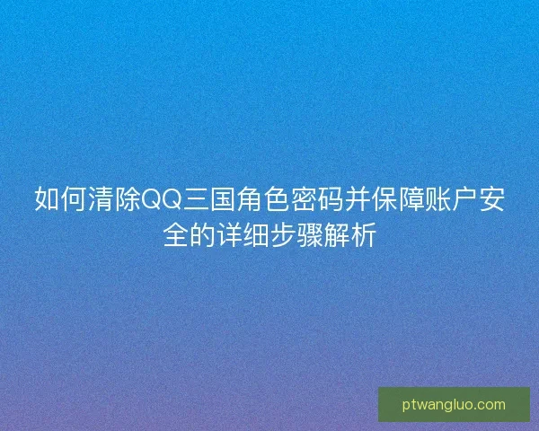 如何清除QQ三国角色密码并保障账户安全的详细步骤解析