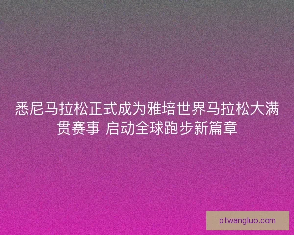 悉尼马拉松正式成为雅培世界马拉松大满贯赛事 启动全球跑步新篇章