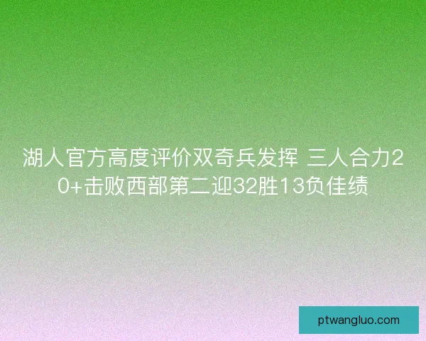 湖人官方高度评价双奇兵发挥 三人合力20+击败西部第二迎32胜13负佳绩
