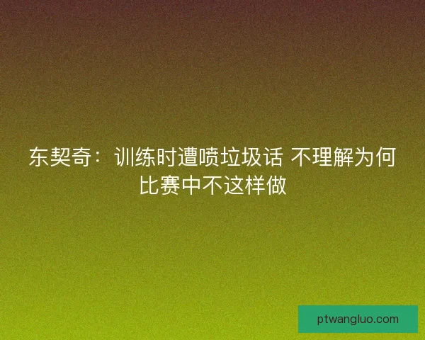 东契奇：训练时遭喷垃圾话 不理解为何比赛中不这样做