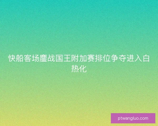 快船客场鏖战国王附加赛排位争夺进入白热化