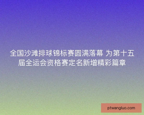 全国沙滩排球锦标赛圆满落幕 为第十五届全运会资格赛定名新增精彩篇章