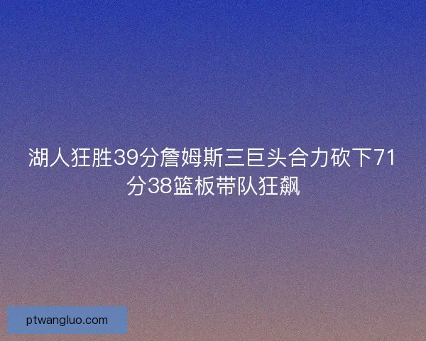 湖人狂胜39分詹姆斯三巨头合力砍下71分38篮板带队狂飙