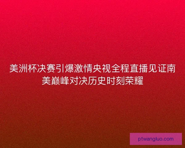 美洲杯决赛引爆激情央视全程直播见证南美巅峰对决历史时刻荣耀 美洲杯决赛引爆激情央视全程直播见证南美巅峰对决历史时刻荣耀