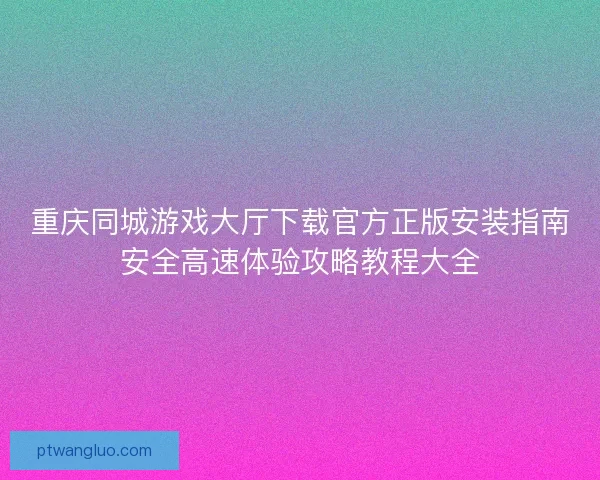 重庆同城游戏大厅下载官方正版安装指南安全高速体验攻略教程大全