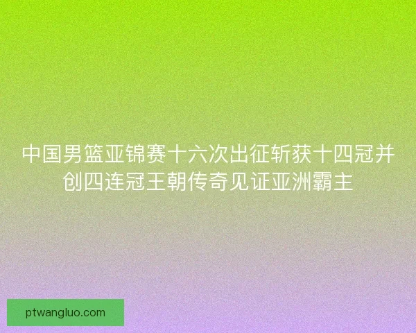 中国男篮亚锦赛十六次出征斩获十四冠并创四连冠王朝传奇见证亚洲霸主