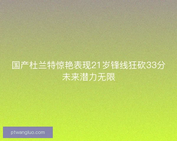 国产杜兰特惊艳表现21岁锋线狂砍33分未来潜力无限