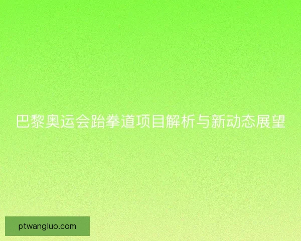 巴黎奥运会跆拳道项目解析与新动态展望