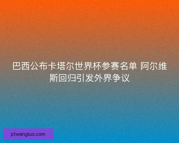 巴西公布卡塔尔世界杯参赛名单 阿尔维斯回归引发外界争议