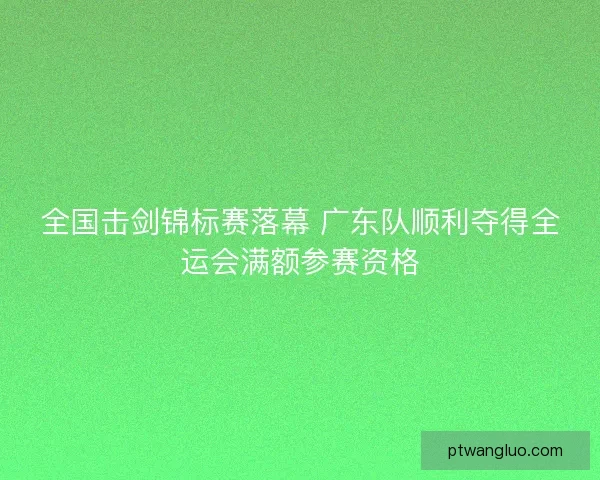 全国击剑锦标赛落幕 广东队顺利夺得全运会满额参赛资格 全国击剑锦标赛落幕 广东队顺利夺得全运会满额参赛资格