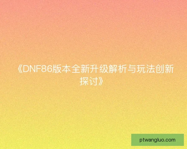 《DNF86版本全新升级解析与玩法创新探讨》