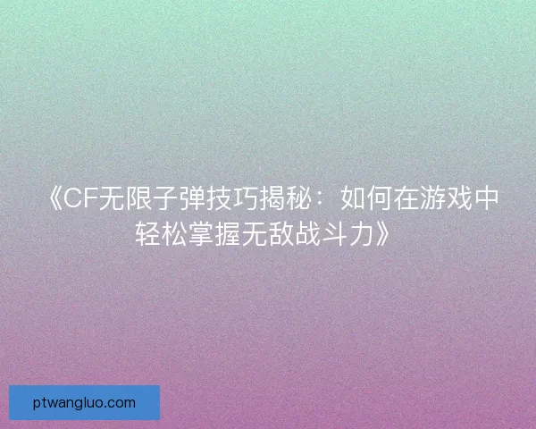 《CF无限子弹技巧揭秘：如何在游戏中轻松掌握无敌战斗力》